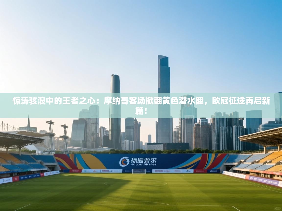 惊涛骇浪中的王者之心：摩纳哥客场掀翻黄色潜水艇，欧冠征途再启新篇！  第1张