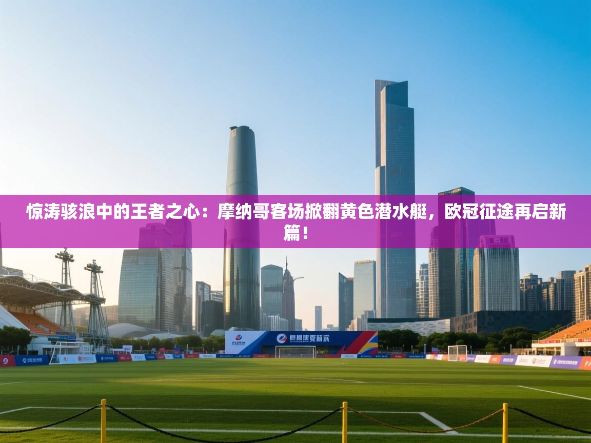 惊涛骇浪中的王者之心：摩纳哥客场掀翻黄色潜水艇，欧冠征途再启新篇！  第2张