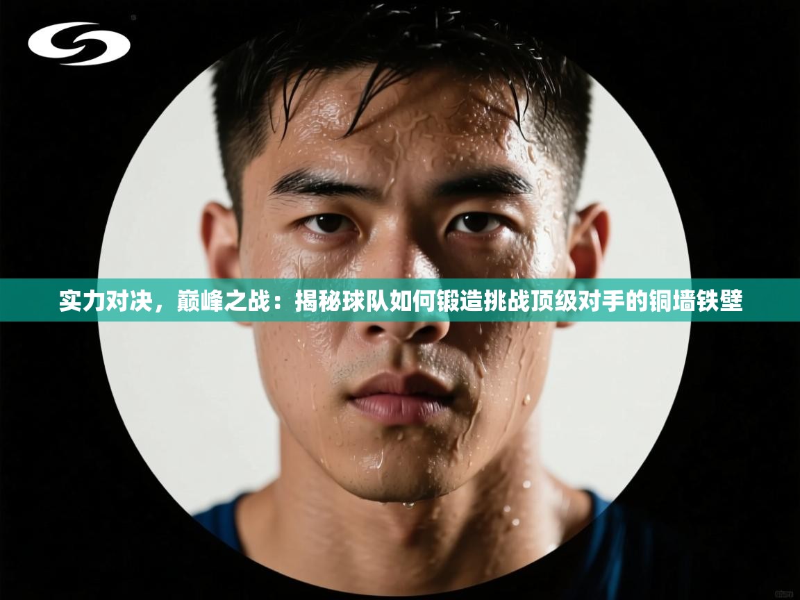 实力对决，巅峰之战：揭秘球队如何锻造挑战顶级对手的铜墙铁壁  第2张