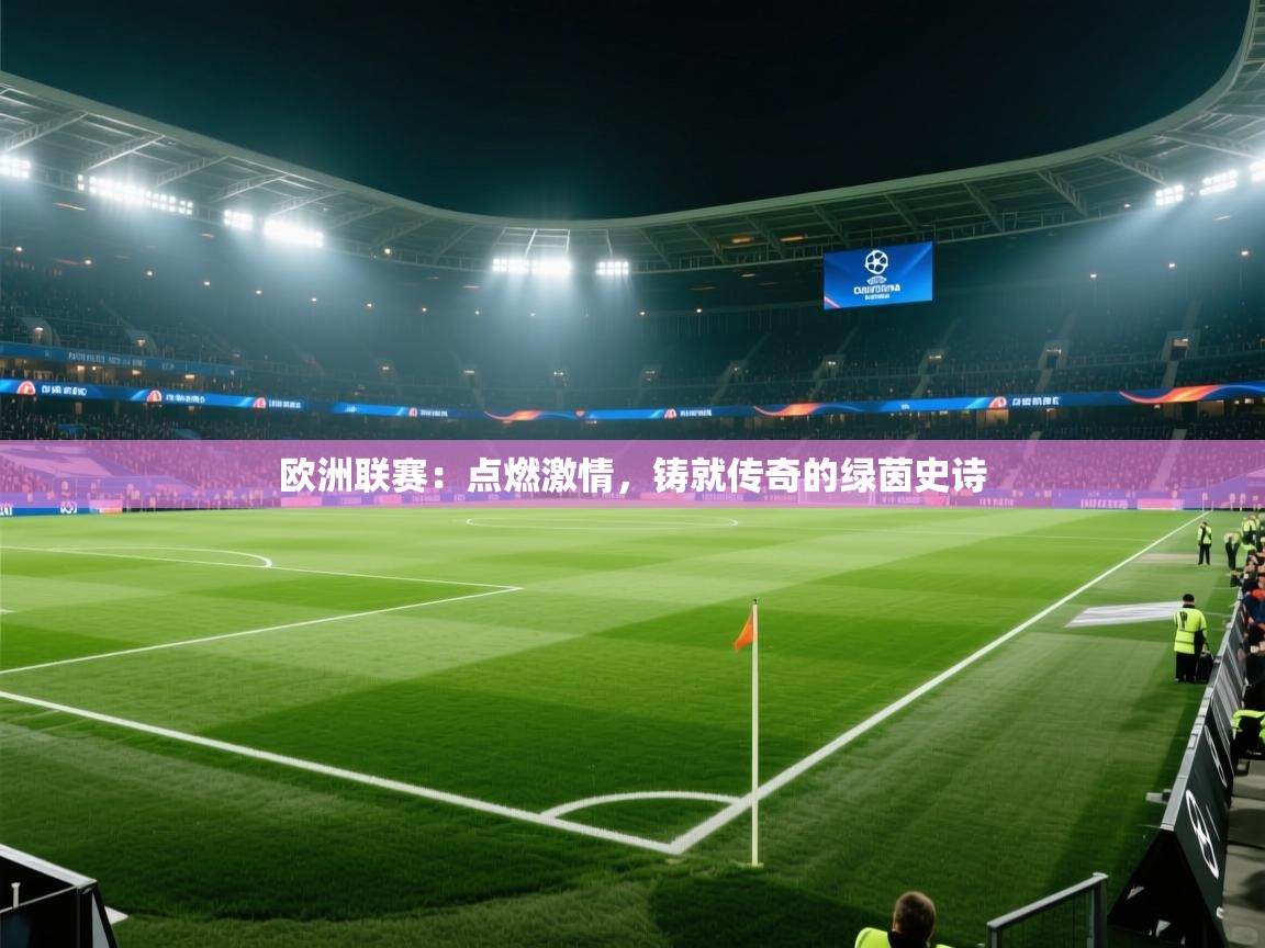 欧洲联赛：点燃激情，铸就传奇的绿茵史诗