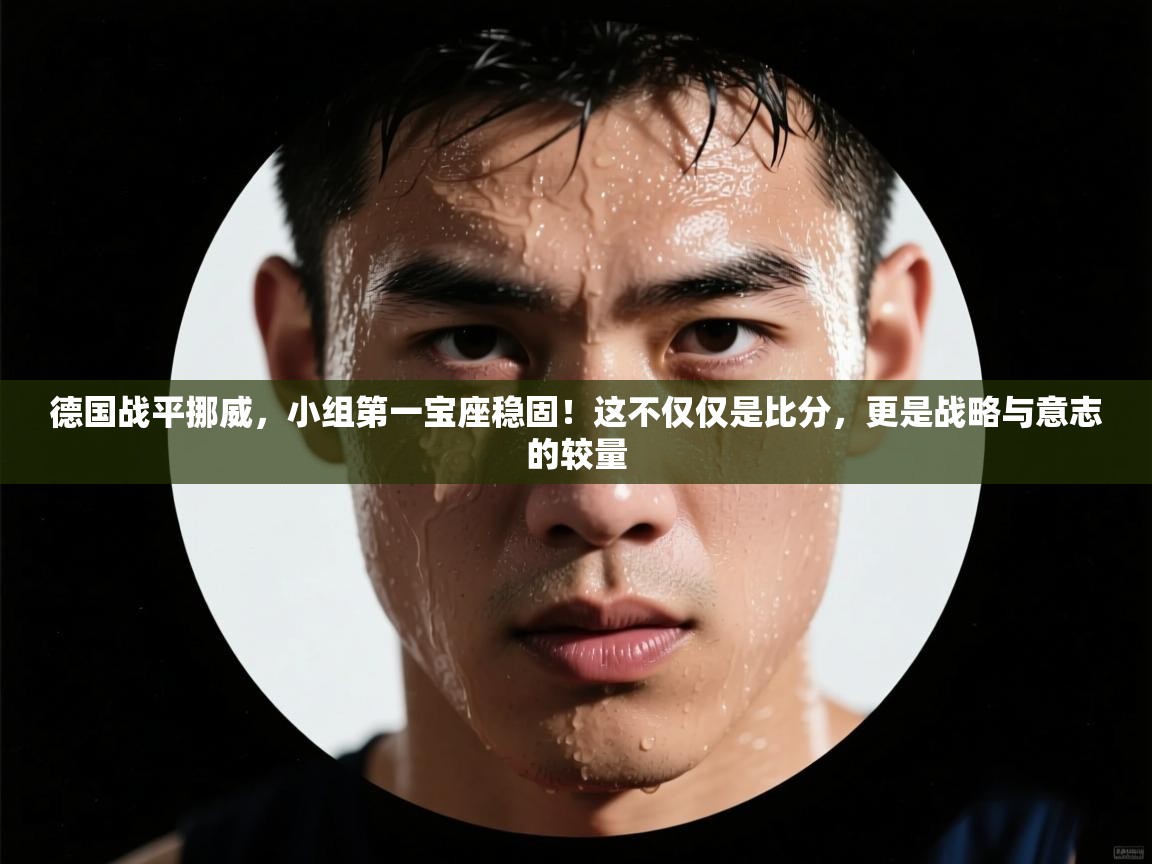 德国战平挪威，小组第一宝座稳固！这不仅仅是比分，更是战略与意志的较量