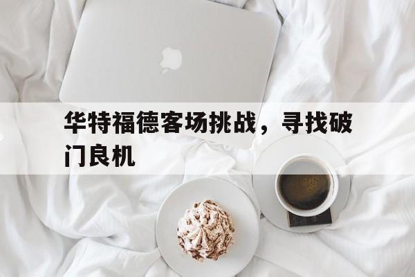 开云体育入口-关于华特福德客场挑战，寻找破门良机的信息